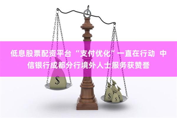 低息股票配资平台 “支付优化”一直在行动  中信银行成都分行境外人士服务获赞誉