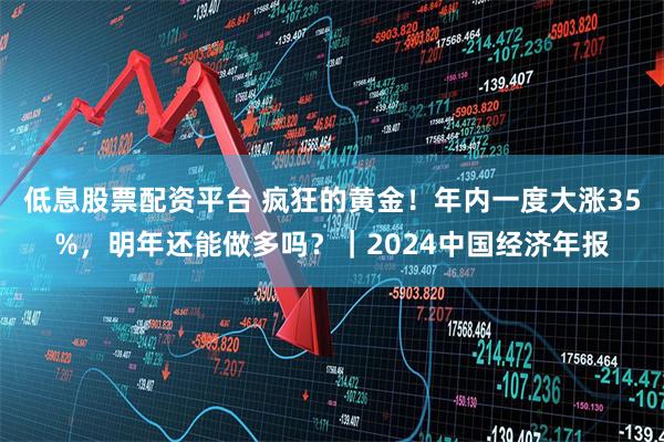 低息股票配资平台 疯狂的黄金！年内一度大涨35%，明年还能做多吗？｜2024中国经济年报