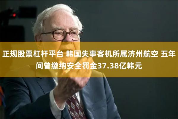 正规股票杠杆平台 韩国失事客机所属济州航空 五年间曾缴纳安全罚金37.38亿韩元