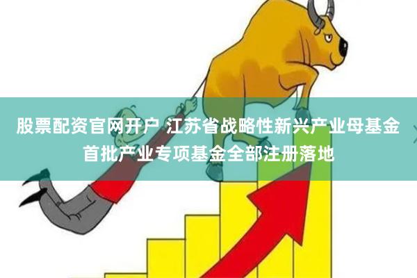 股票配资官网开户 江苏省战略性新兴产业母基金首批产业专项基金全部注册落地
