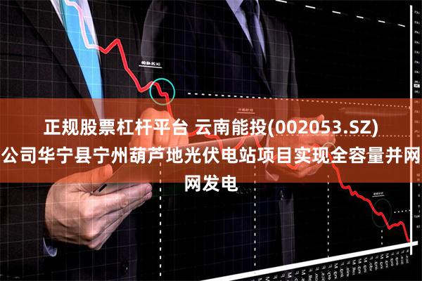 正规股票杠杆平台 云南能投(002053.SZ)：子公司华宁县宁州葫芦地光伏电站项目实现全容量并网发电
