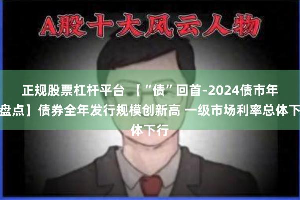 正规股票杠杆平台 【“债”回首-2024债市年终盘点】债券全年发行规模创新高 一级市场利率总体下行