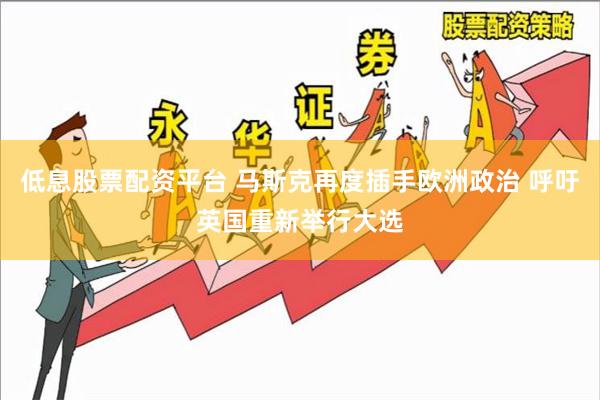 低息股票配资平台 马斯克再度插手欧洲政治 呼吁英国重新举行大选
