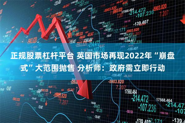 正规股票杠杆平台 英国市场再现2022年“崩盘式”大范围抛售 分析师：政府需立即行动