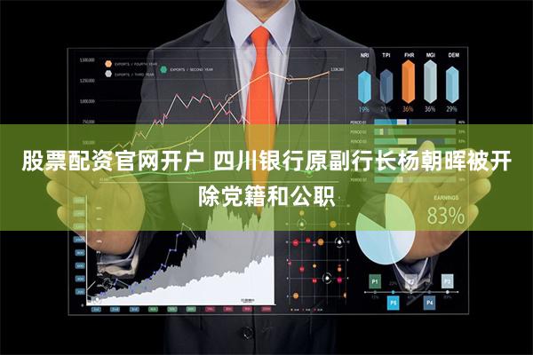 股票配资官网开户 四川银行原副行长杨朝晖被开除党籍和公职