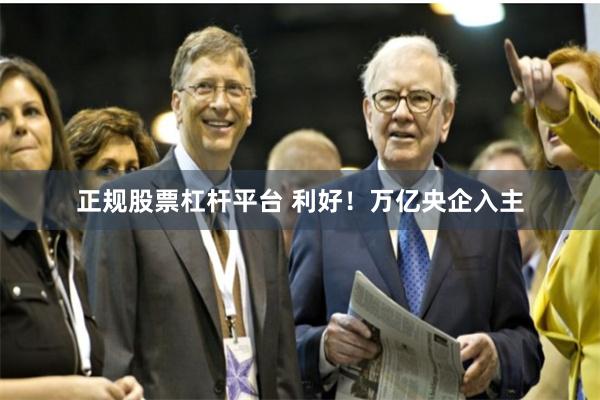正规股票杠杆平台 利好！万亿央企入主