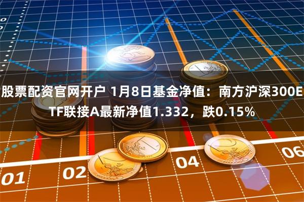 股票配资官网开户 1月8日基金净值：南方沪深300ETF联接A最新净值1.332，跌0.15%