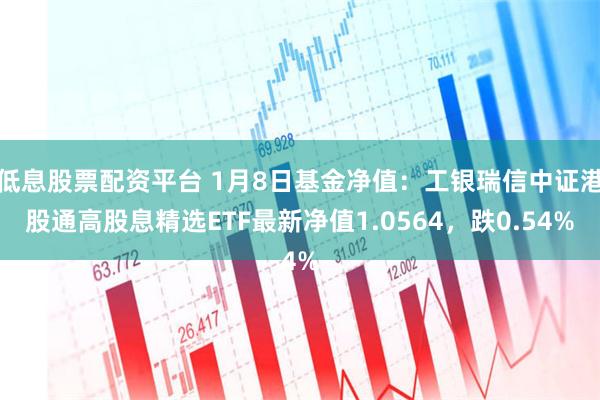 低息股票配资平台 1月8日基金净值：工银瑞信中证港股通高股息精选ETF最新净值1.0564，跌0.54%