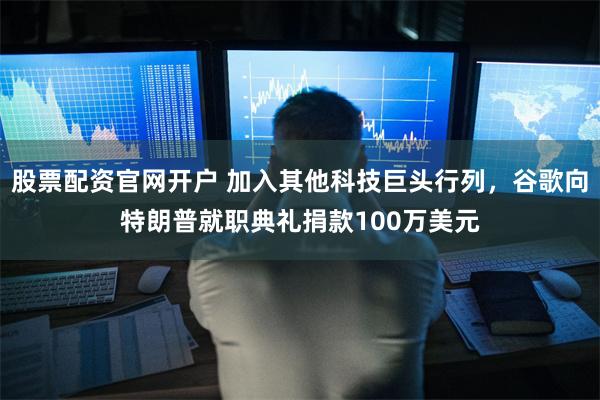 股票配资官网开户 加入其他科技巨头行列，谷歌向特朗普就职典礼捐款100万美元