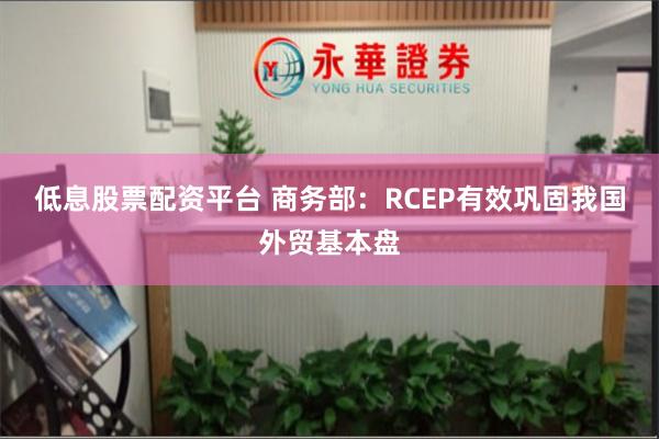 低息股票配资平台 商务部：RCEP有效巩固我国外贸基本盘