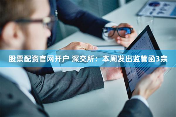 股票配资官网开户 深交所：本周发出监管函3宗