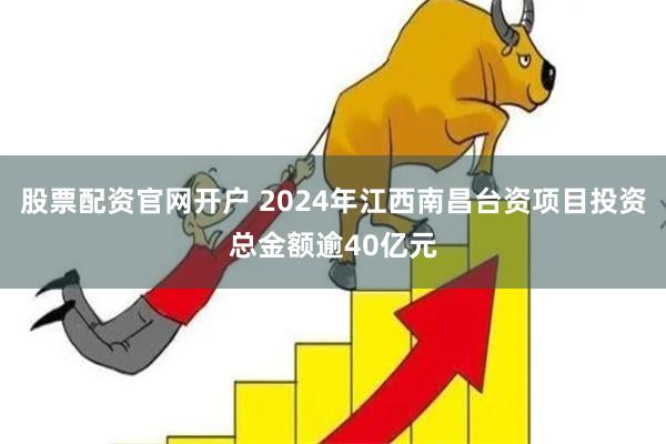股票配资官网开户 2024年江西南昌台资项目投资总金额逾40亿元