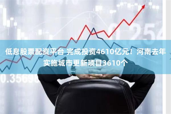 低息股票配资平台 完成投资4610亿元！河南去年实施城市更新项目3610个