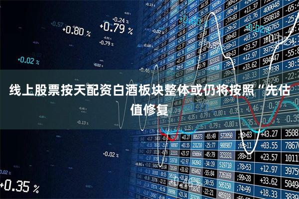 线上股票按天配资白酒板块整体或仍将按照“先估值修复