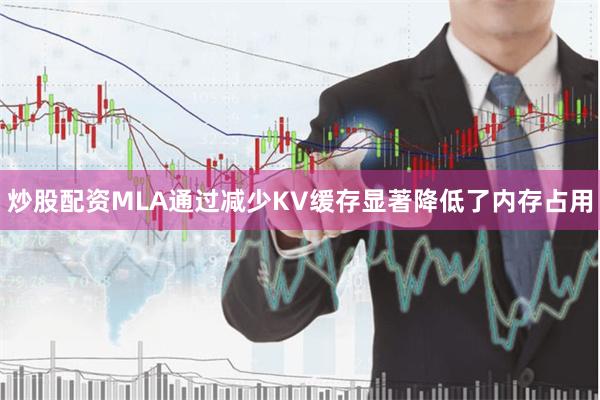 炒股配资MLA通过减少KV缓存显著降低了内存占用