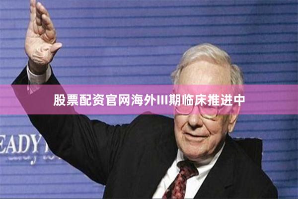 股票配资官网海外III期临床推进中