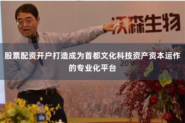 股票配资开户打造成为首都文化科技资产资本运作的专业化平台