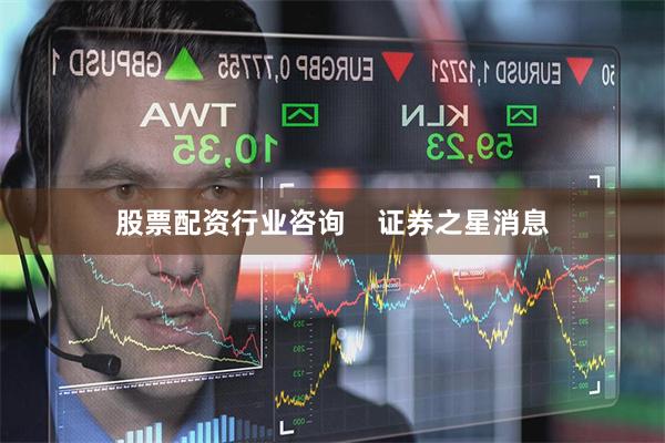 股票配资行业咨询    证券之星消息
