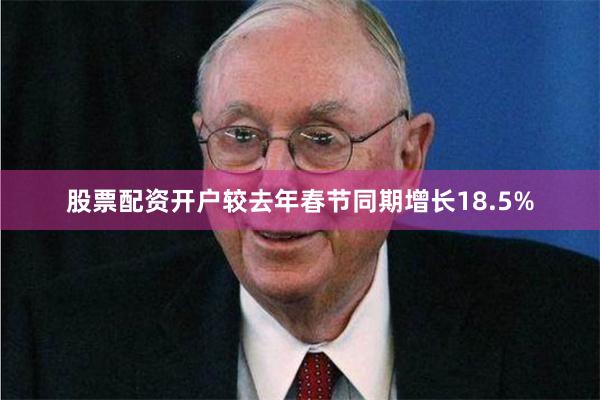股票配资开户较去年春节同期增长18.5%