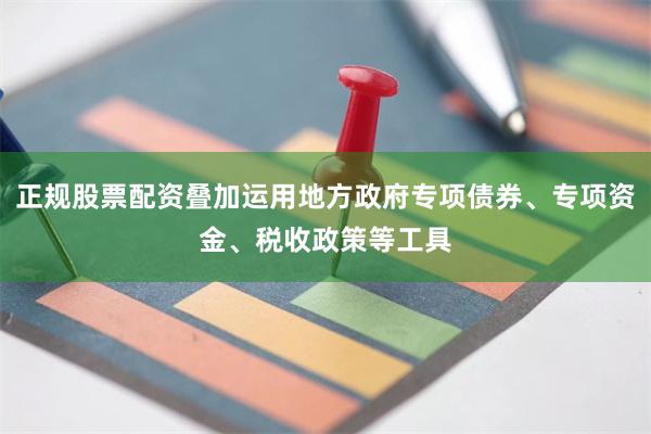 正规股票配资叠加运用地方政府专项债券、专项资金、税收政策等工具
