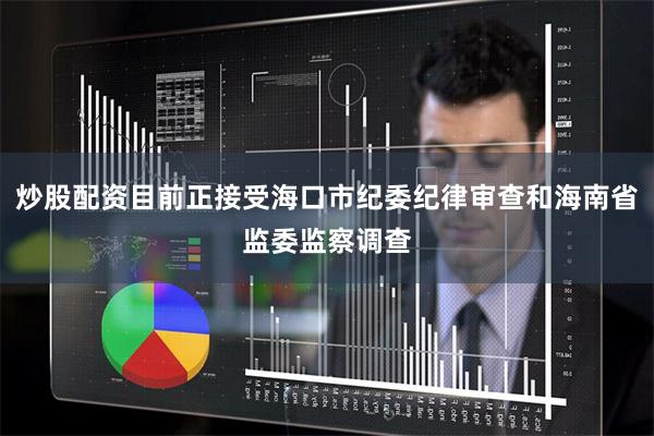 炒股配资目前正接受海口市纪委纪律审查和海南省监委监察调查