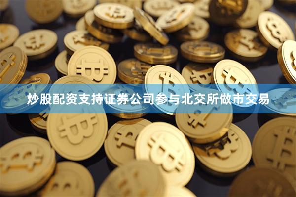 炒股配资支持证券公司参与北交所做市交易