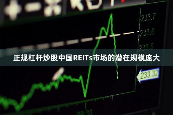 正规杠杆炒股中国REITs市场的潜在规模庞大