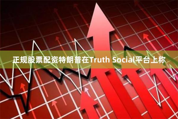 正规股票配资　　特朗普在Truth Social平台上称