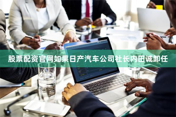 股票配资官网如果日产汽车公司社长内田诚卸任