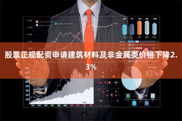 股票正规配资申请建筑材料及非金属类价格下降2.3%