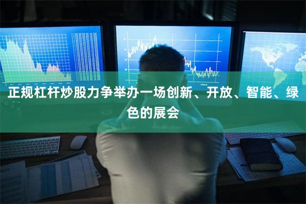 正规杠杆炒股力争举办一场创新、开放、智能、绿色的展会