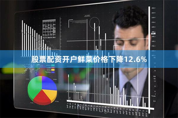 股票配资开户鲜菜价格下降12.6%