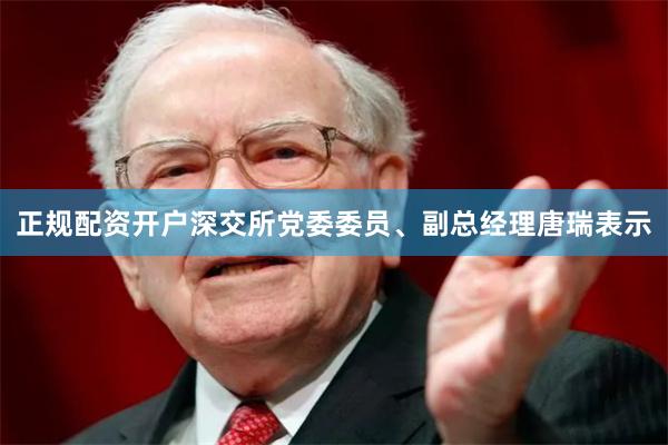 正规配资开户深交所党委委员、副总经理唐瑞表示