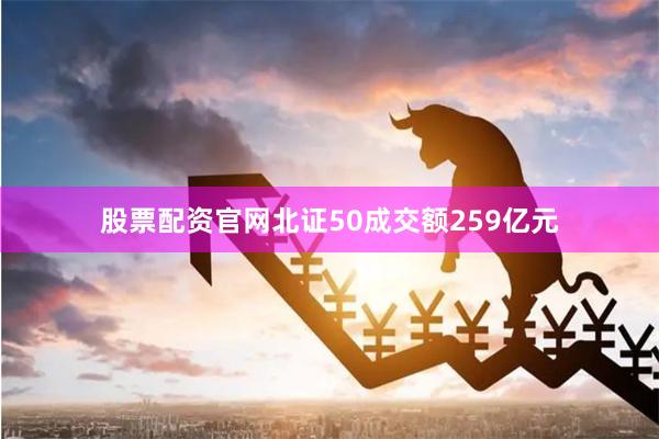 股票配资官网北证50成交额259亿元