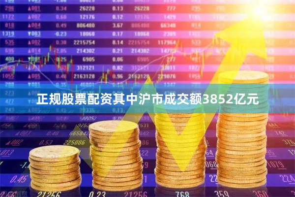 正规股票配资其中沪市成交额3852亿元
