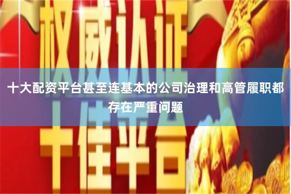十大配资平台甚至连基本的公司治理和高管履职都存在严重问题