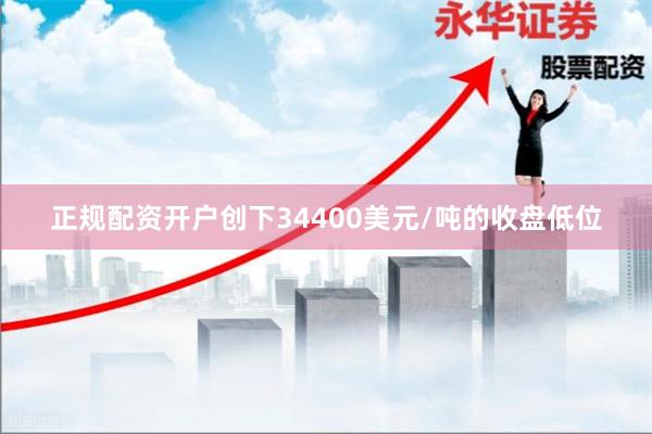 正规配资开户创下34400美元/吨的收盘低位