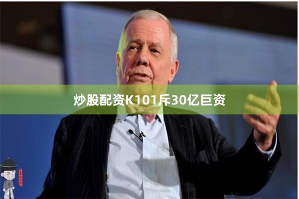 炒股配资K101斥30亿巨资