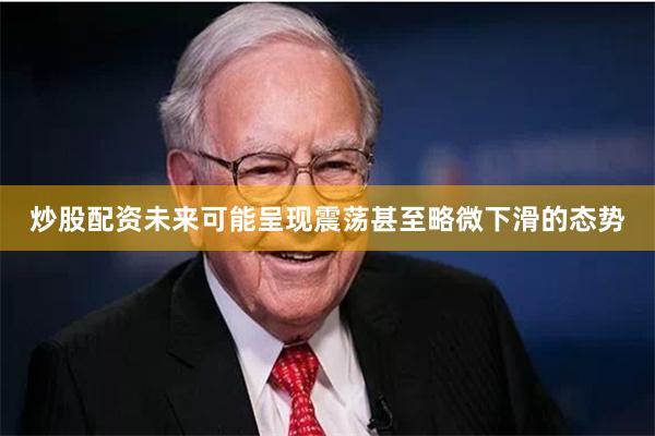 炒股配资未来可能呈现震荡甚至略微下滑的态势