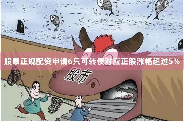 股票正规配资申请6只可转债对应正股涨幅超过5%