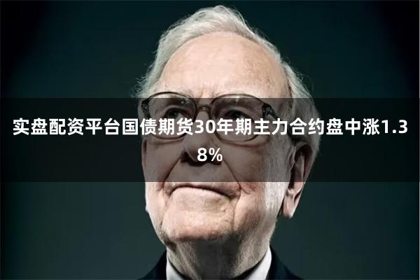 实盘配资平台国债期货30年期主力合约盘中涨1.38%