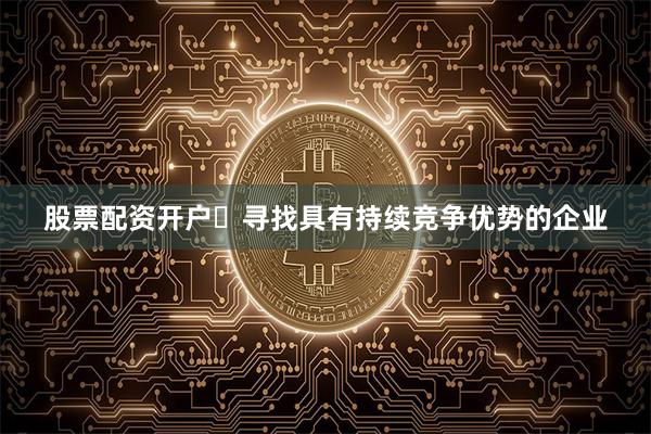 股票配资开户寻找具有持续竞争优势的企业