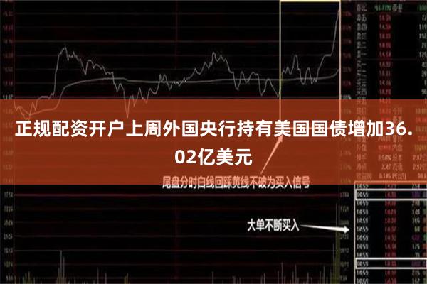 正规配资开户上周外国央行持有美国国债增加36.02亿美元