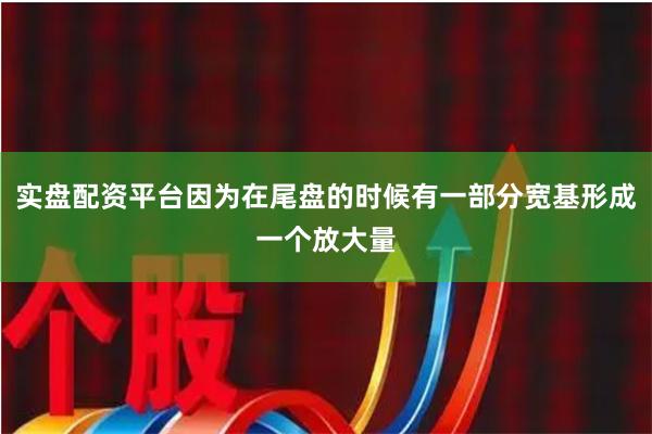 实盘配资平台因为在尾盘的时候有一部分宽基形成一个放大量