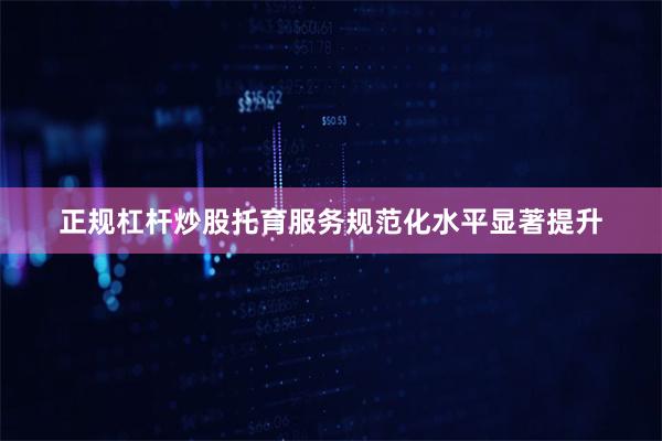 正规杠杆炒股托育服务规范化水平显著提升