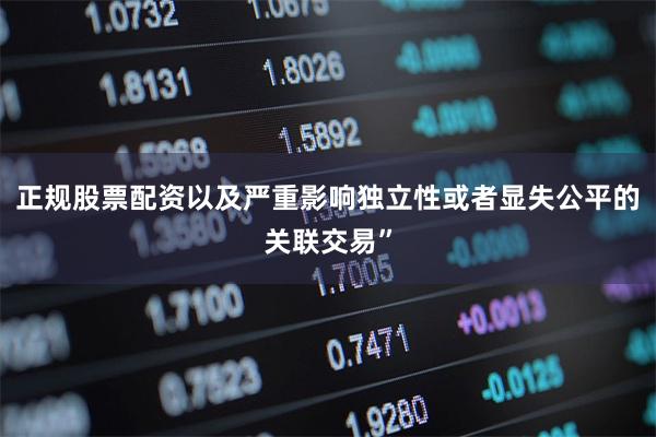 正规股票配资以及严重影响独立性或者显失公平的关联交易”