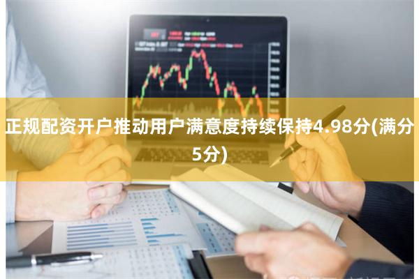 正规配资开户推动用户满意度持续保持4.98分(满分5分)