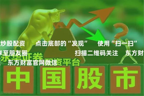 炒股配资 点击底部的“发现” 使用“扫一扫” 即可将网页分享至朋友圈 扫描二维码关注 东方财富官网微信 沪股通 深股通 港股通(沪) 港股通(深) 热门资讯 特朗普:伊朗和以色列将会达成协议A股突发!重要调整今日实施!“新消费”彻底火了!最新解读事关稳定币 陈茂波最新发声 焦点专题 2025全国两会第十二届Choice最佳分析师聚焦二十届三中全会 一季度宏观经济数据 中国版平准基金来了 视频 一键关注财经大咖 热点推荐国家统计局:消费市场活力逐步增强 消费内生动能仍需增强 澎湃新闻 2025-06-16 东方财富 扫一扫下载APP 东方财富产品 东方财富免费版东方财富Level-2东方财富策略版妙想投研助理Choice金融终端 证券交易 东方财富证券开户东方财富在线交易 东方财富证券交易 关注东方财富 东方财富网微博东方财富网微信意见与建议 天天基金 扫一扫下载APP 基金交易 基金开户基金交易活期宝基金产品稳健理财 关注天天基金 天天基金网微博天天基金网微信 东方财富期货 扫一扫下载APP 期货交易 期货手机开户期货电脑开户期货官方网站 信息网络传播视听节目许可证:0908328号 经营证券期货业务许可证编号:913101046312860336 违法和不良信息举报:021-61278686 举报邮箱:jubao@eastmoney.com 沪ICP证:沪B2-20070217 网站备案号:沪ICP备05006054号-11 沪公网安备 31010402000120号 版权所有:东方财富网 意见与建议:4000300059/952500 关于我们 可持续发展 广告服务 联系我们 诚聘英才 法律声明 隐私保护 征稿启事 友情链接