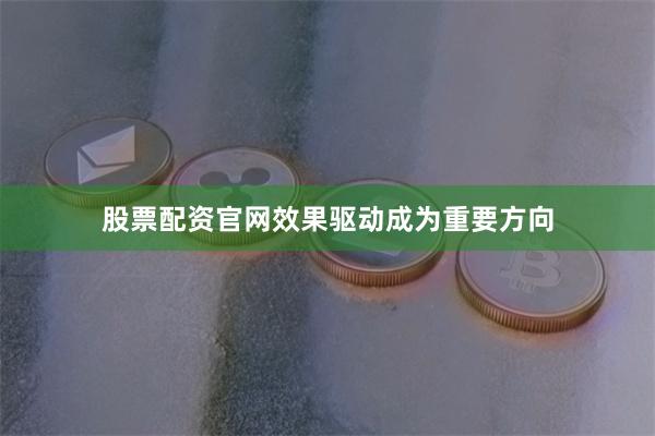 股票配资官网效果驱动成为重要方向