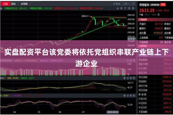实盘配资平台该党委将依托党组织串联产业链上下游企业